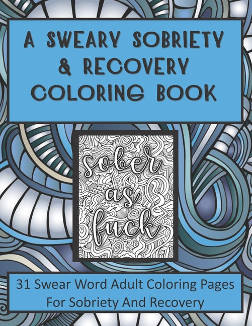 A Sweary Sobriety and Recovery Coloring Book: 31 Swear Word Adult Coloring Pages For Sobriety And Recovery (A curse word Coloring book For Men, Women and Teens)